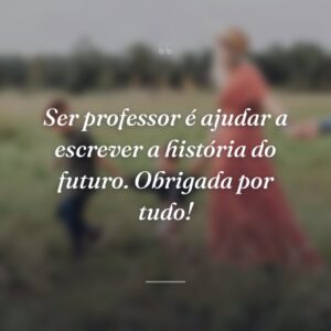 Ser professor é ajudar a escrever a história do futuro. Obrigada por tudo!