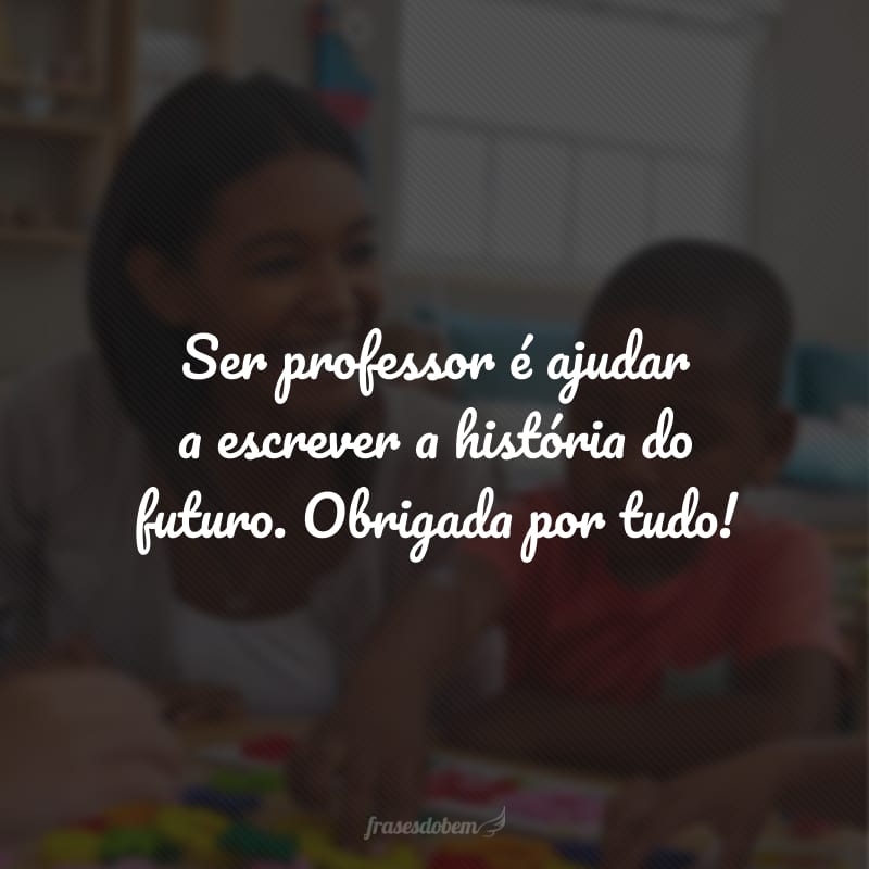 Ser professor é ajudar a escrever a história do futuro. Obrigada por tudo!