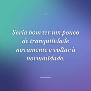 Seria bom ter um pouco de tranquilidade novamente e voltar à normalidade.