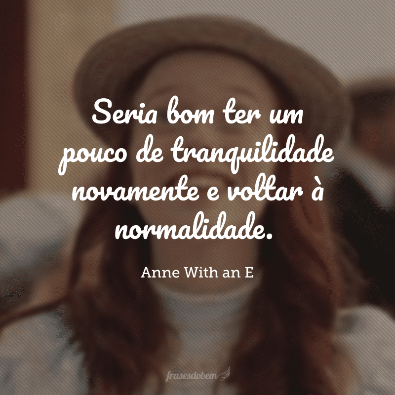 Seria bom ter um pouco de tranquilidade novamente e voltar à normalidade.