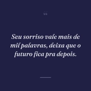 Seu sorriso vale mais de mil palavras, deixa que o futuro fica pra depois.