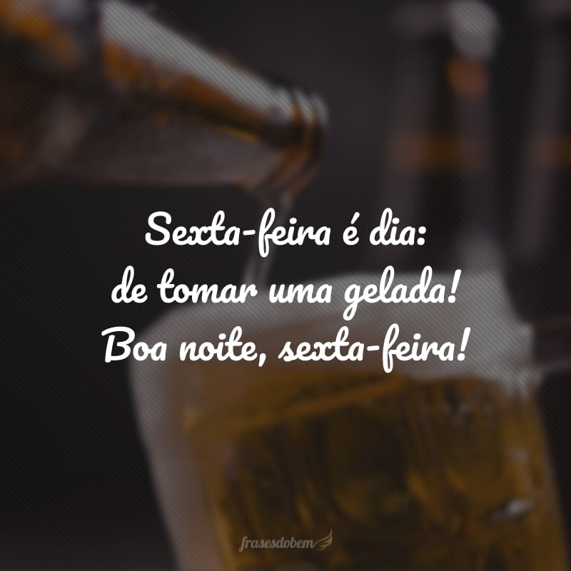 Sexta-feira é dia: de tomar uma gelada! Boa noite, sexta-feira!