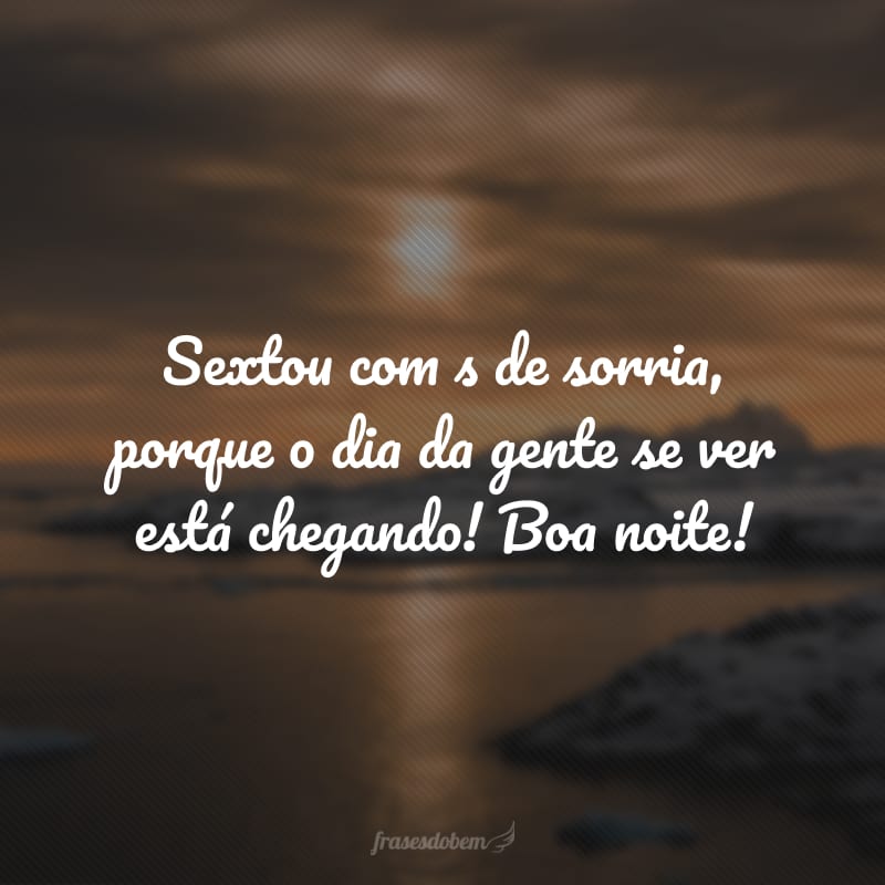 Sextou com s de sorria, porque o dia da gente se ver está chegando! Boa noite!