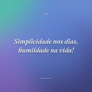 Simplicidade nos dias, humildade na vida!