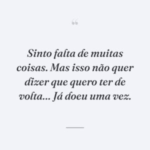Sinto falta de muitas coisas. Mas isso não quer dizer que quero ter de volta… Já doeu uma vez.