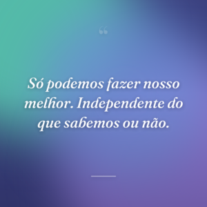 Só podemos fazer nosso melhor. Independente do que sabemos ou não.