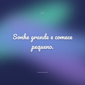 Sonhe grande e comece pequeno.