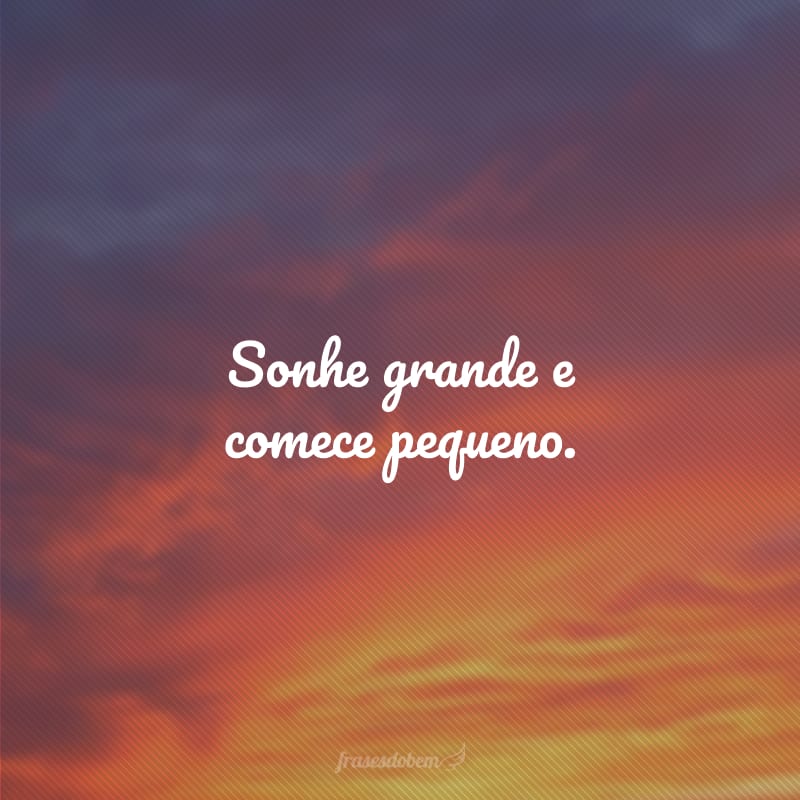 Sonhe grande e comece pequeno. 