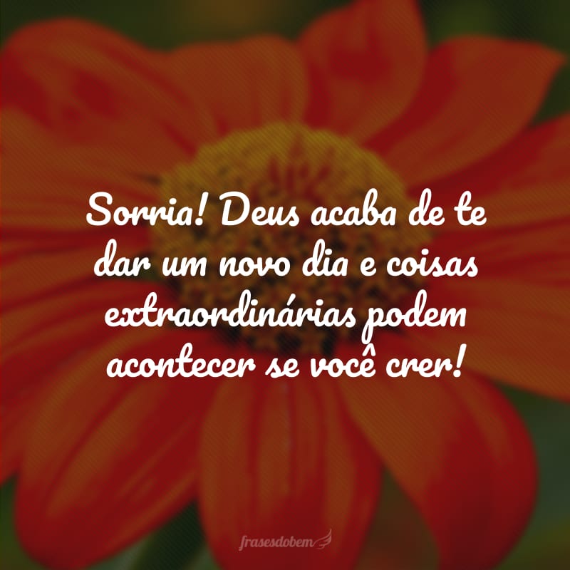 Sorria! Deus acaba de te dar um novo dia e coisas extraordinárias podem acontecer se você crer!