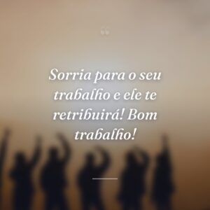 Sorria para o seu trabalho e ele te retribuirá! Bom trabalho!