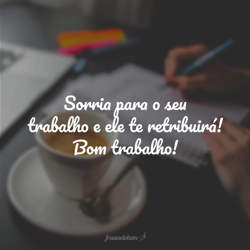 Sorria para o seu trabalho e ele te retribuirá! Bom trabalho!