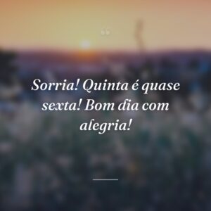 Sorria! Quinta é quase sexta! Bom dia com alegria!
