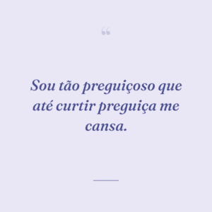 Sou tão preguiçoso que até curtir preguiça me cansa.