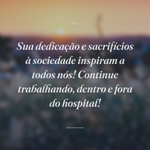 Sua dedicação e sacrifícios à sociedade inspiram a todos nós! Continue trabalhando, dentro e fora do hospital!
