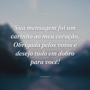 Sua mensagem foi um carinho ao meu coração. Obrigada pelos votos e desejo tudo em dobro para você!