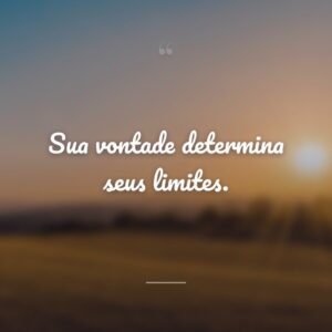 Sua vontade determina seus limites.