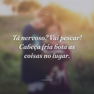 Tá nervoso? Vai pescar! Cabeça fria bota as coisas no lugar.