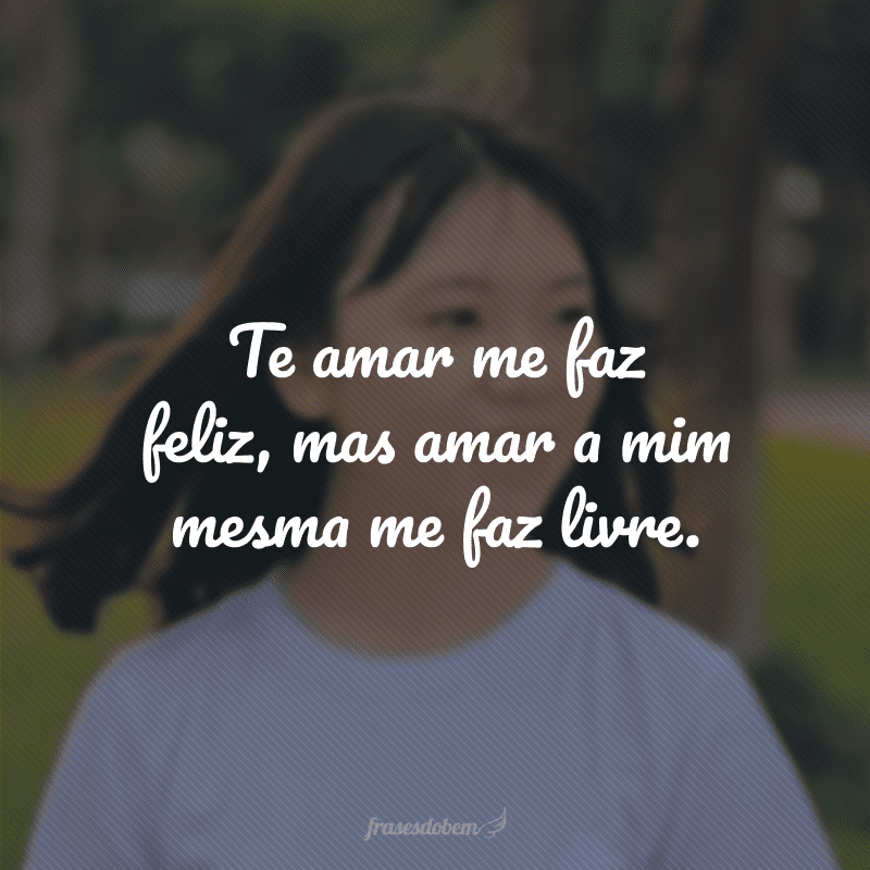 Te amar me faz feliz, mas amar a mim mesma me faz livre. 