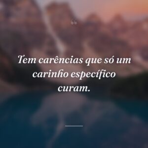 Tem carências que só um carinho específico curam.