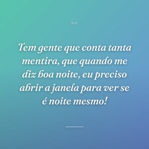 Tem gente que conta tanta mentira, que quando me diz boa noite, eu preciso abrir a janela para ver se é noite mesmo!
