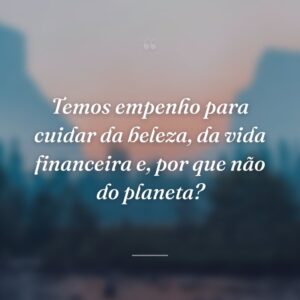 Temos empenho para cuidar da beleza, da vida financeira e, por que não do planeta?