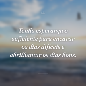 Tenha esperança o suficiente para encarar os dias difíceis e abrilhantar os dias bons.