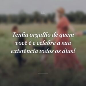 Tenha orgulho de quem você é e celebre a sua existência todos os dias!
