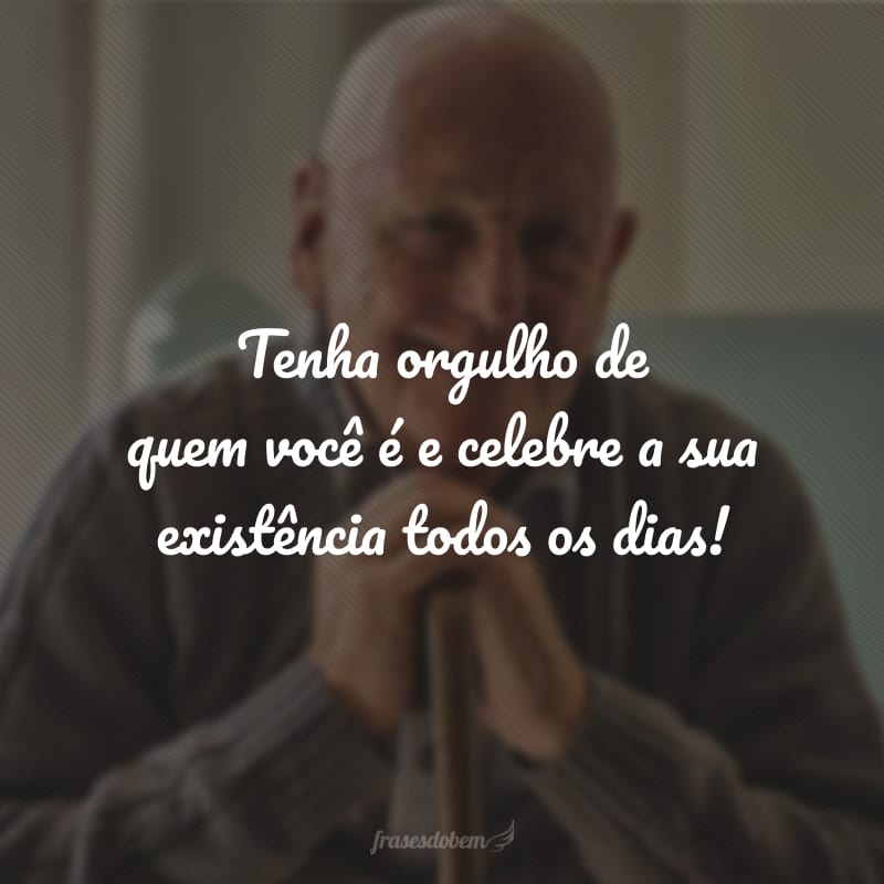 Tenha orgulho de quem você é e celebre a sua existência todos os dias!