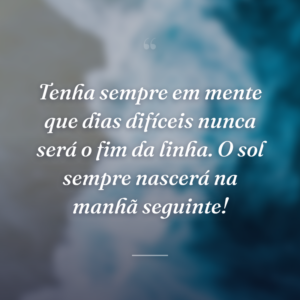 Tenha sempre em mente que dias difíceis nunca será o fim da linha. O sol sempre nascerá na manhã seguinte!