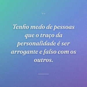 Tenho medo de pessoas que o traço da personalidade é ser arrogante e falso com os outros.