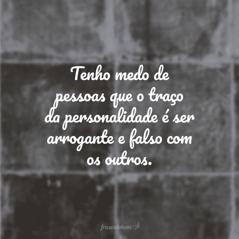 Tenho medo de pessoas que o traço da personalidade é ser arrogante e falso com os outros.