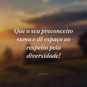 Que o seu preconceito suma e dê espaço ao respeito pela diversidade!