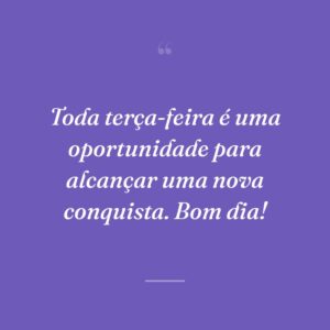 Toda terça-feira é uma oportunidade para alcançar uma nova conquista. Bom dia!