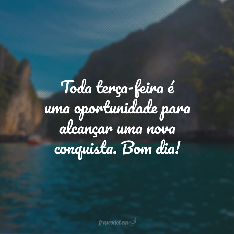 Toda terça-feira é uma oportunidade para alcançar uma nova conquista. Bom dia!