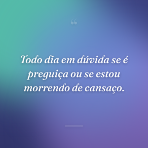Todo dia em dúvida se é preguiça ou se estou morrendo de cansaço.