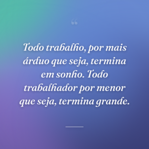 Todo trabalho, por mais árduo que seja, termina em sonho. Todo trabalhador por menor que seja, termina grande.