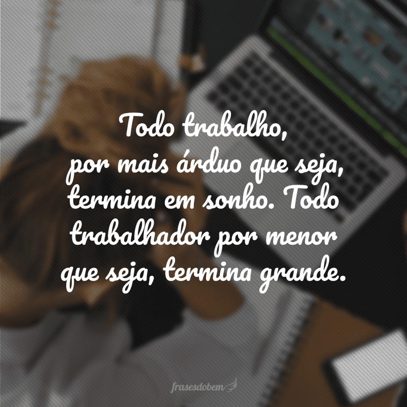 Todo trabalho, por mais árduo que seja, termina em sonho. Todo trabalhador por menor que seja, termina grande.