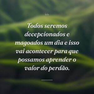 Todos seremos decepcionados e magoados um dia e isso vai acontecer para que possamos aprender o valor do perdão.