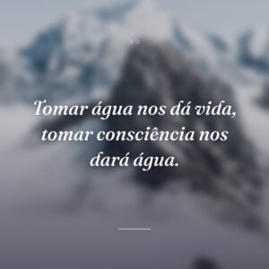 Tomar água nos dá vida, tomar consciência nos dará água.