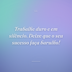 Trabalhe duro e em silêncio. Deixe que o seu sucesso faça barulho!