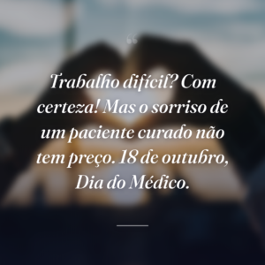 Trabalho difícil? Com certeza! Mas o sorriso de um paciente curado não tem preço. 18 de outubro, Dia do Médico.
