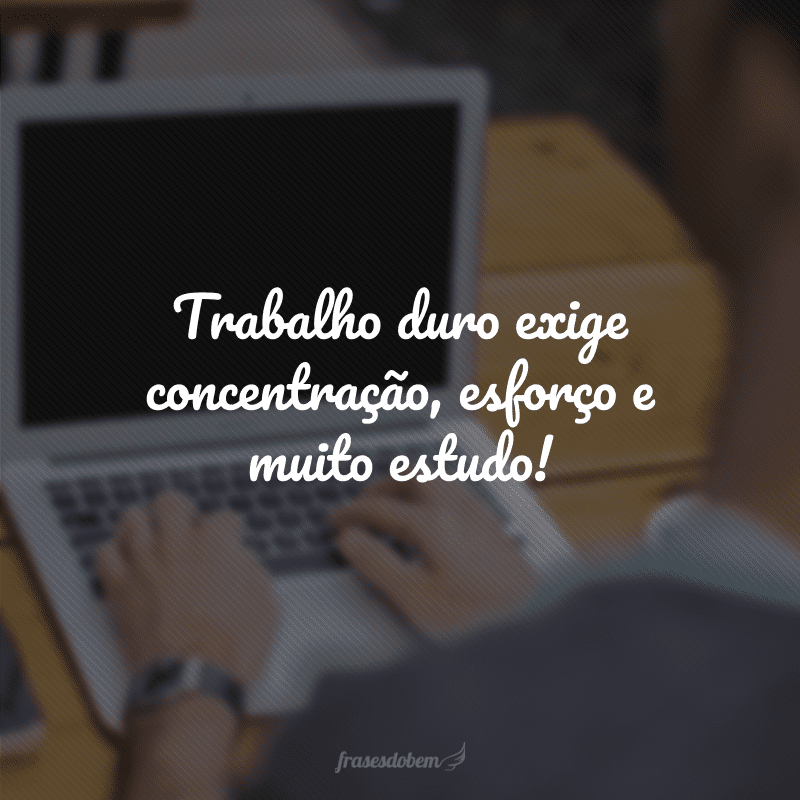 Trabalho duro exige concentração, esforço e muito estudo!