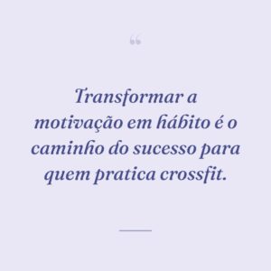 Transformar a motivação em hábito é o caminho do sucesso para quem pratica crossfit.