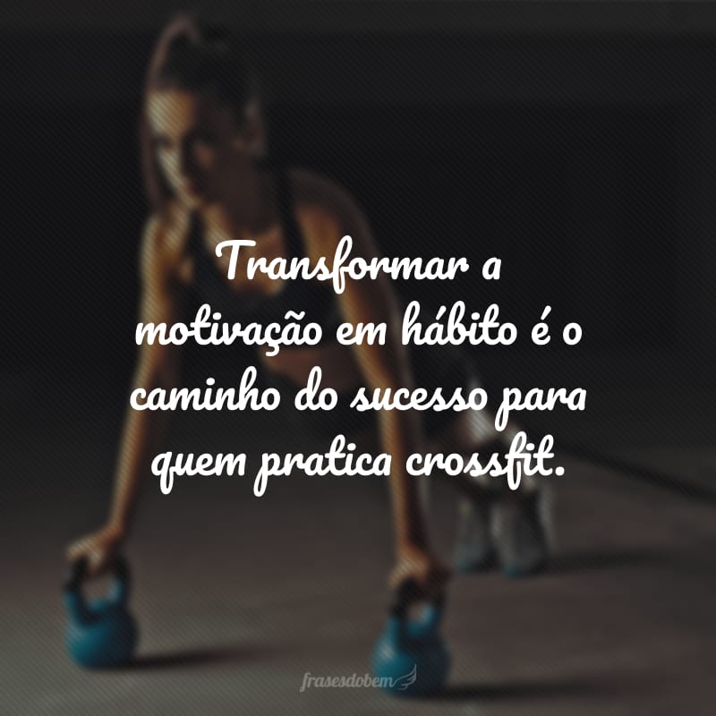 Transformar a motivação em hábito é o caminho do sucesso para quem pratica crossfit.