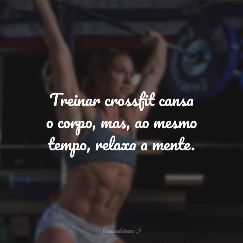 Treinar crossfit cansa o corpo, mas, ao mesmo tempo, relaxa a mente.