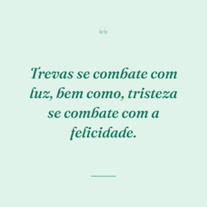 Trevas se combate com luz, bem como, tristeza se combate com a felicidade.