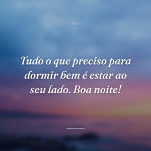 Tudo o que preciso para dormir bem é estar ao seu lado. Boa noite!
