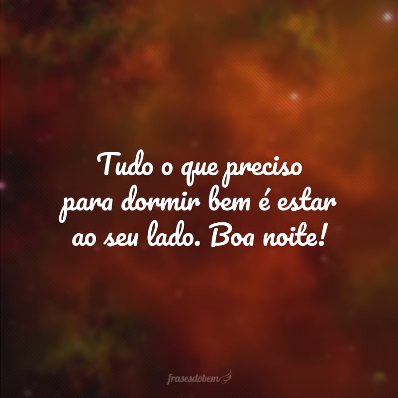 Tudo o que preciso para dormir bem é estar ao seu lado. Boa noite!