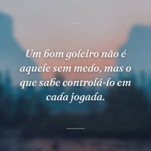 Um bom goleiro não é aquele sem medo, mas o que sabe controlá-lo em cada jogada.