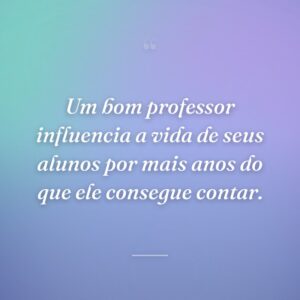 Um bom professor influencia a vida de seus alunos por mais anos do que ele consegue contar.